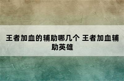 王者加血的辅助哪几个 王者加血辅助英雄